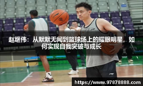 赵继伟：从默默无闻到篮球场上的耀眼明星，如何实现自我突破与成长