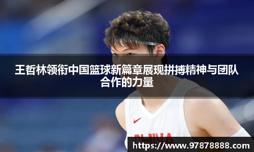 王哲林领衔中国篮球新篇章展现拼搏精神与团队合作的力量