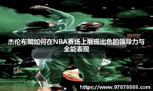 杰伦布朗如何在NBA赛场上展现出色的领导力与全能表现
